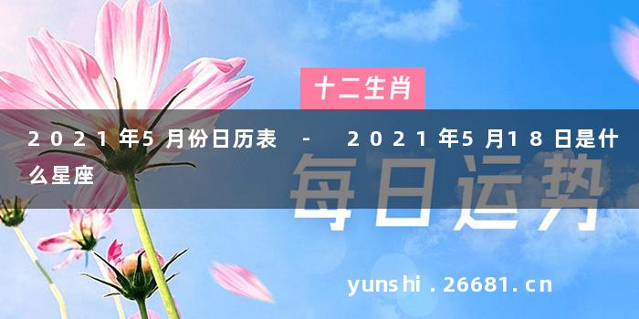 2021年5月份日历表 - 2021年5月18日是什么星座
